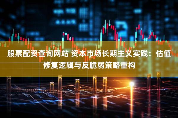 股票配资查询网站 资本市场长期主义实践：估值修复逻辑与反脆弱策略重构