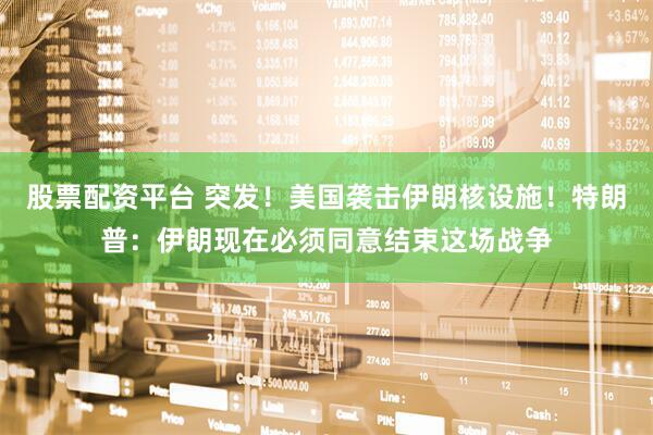 股票配资平台 突发！美国袭击伊朗核设施！特朗普：伊朗现在必须同意结束这场战争