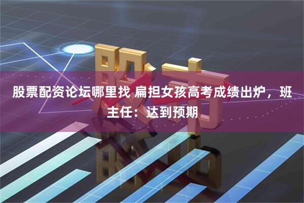 股票配资论坛哪里找 扁担女孩高考成绩出炉，班主任：达到预期