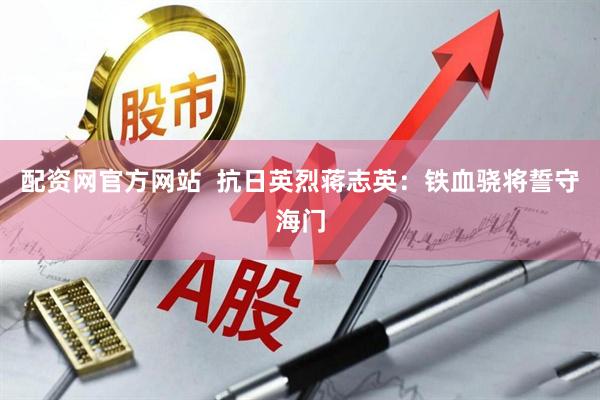 配资网官方网站  抗日英烈蒋志英：铁血骁将誓守海门