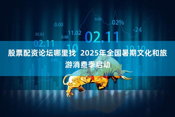 股票配资论坛哪里找  2025年全国暑期文化和旅游消费季启动