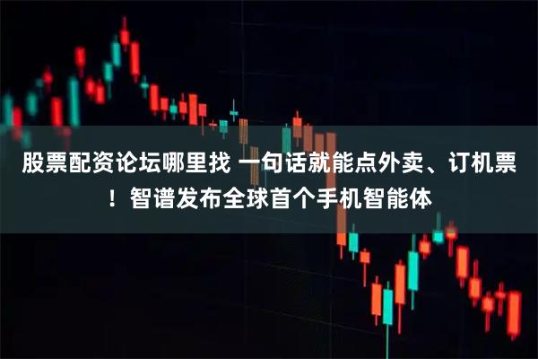 股票配资论坛哪里找 一句话就能点外卖、订机票！智谱发布全球首个手机智能体