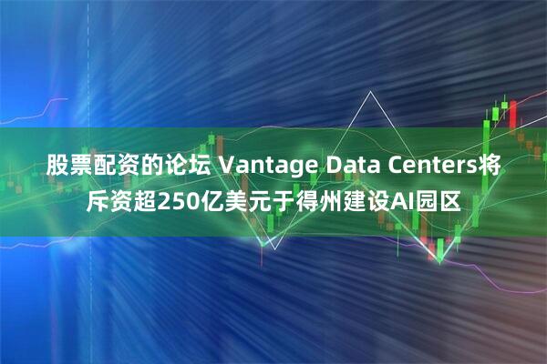 股票配资的论坛 Vantage Data Centers将斥资超250亿美元于得州建设AI园区