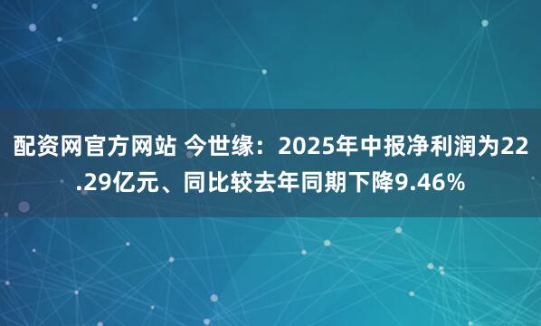 配资网官方网站 今世缘：2025年中报净利润为22.29亿元、同比较去年同期下降9.46%