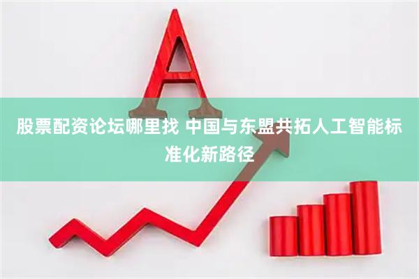 股票配资论坛哪里找 中国与东盟共拓人工智能标准化新路径