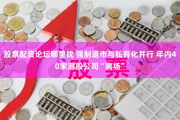 股票配资论坛哪里找 强制退市与私有化并行 年内40家港股公司“离场”