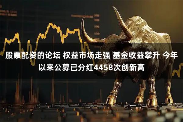 股票配资的论坛 权益市场走强 基金收益攀升 今年以来公募已分红4458次创新高