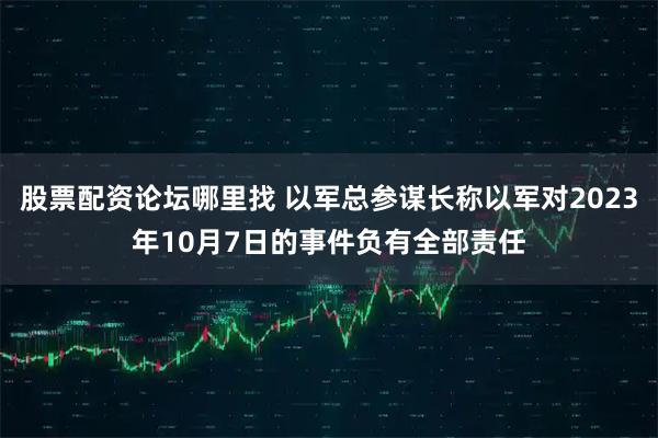 股票配资论坛哪里找 以军总参谋长称以军对2023年10月7日的事件负有全部责任