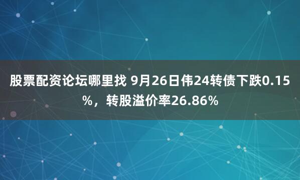 股票配资论坛哪里找 9月26日伟24转债下跌0.15%，转股溢价率26.86%