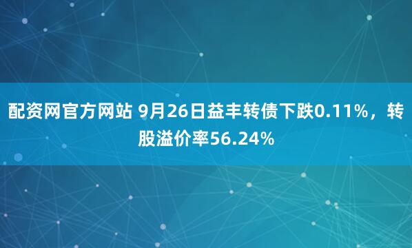 配资网官方网站 9月26日益丰转债下跌0.11%，转股溢价率56.24%