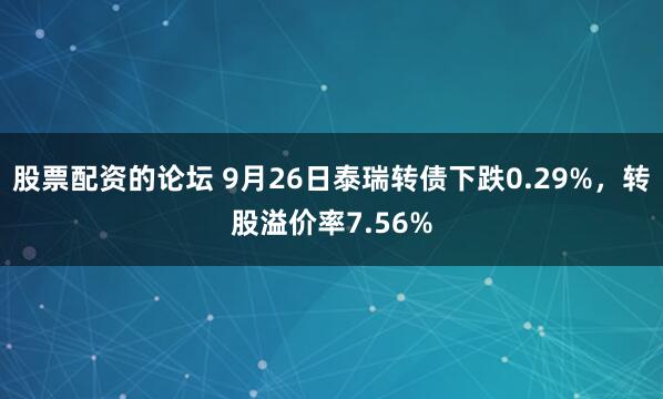 股票配资的论坛 9月26日泰瑞转债下跌0.29%，转股溢价率7.56%