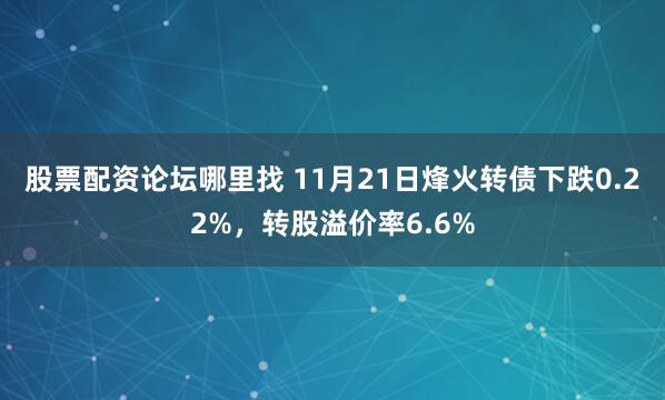 股票配资论坛哪里找 11月21日烽火转债下跌0.22%，转股溢价率6.6%