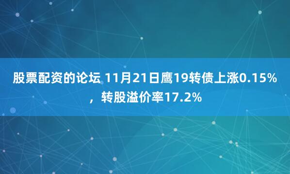 股票配资的论坛 11月21日鹰19转债上涨0.15%，转股溢价率17.2%