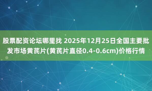 股票配资论坛哪里找 2025年12月25日全国主要批发市场黄芪片(黄芪片直径0.4-0.6cm)价格行情