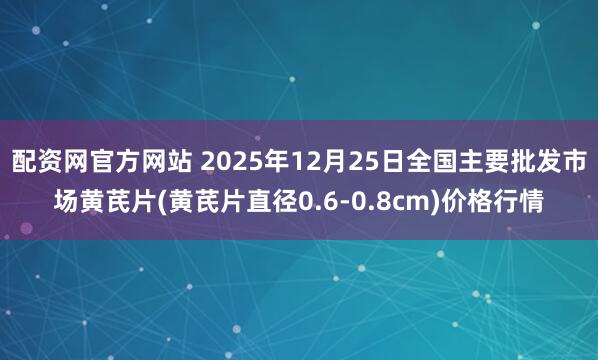 配资网官方网站 2025年12月25日全国主要批发市场黄芪片(黄芪片直径0.6-0.8cm)价格行情