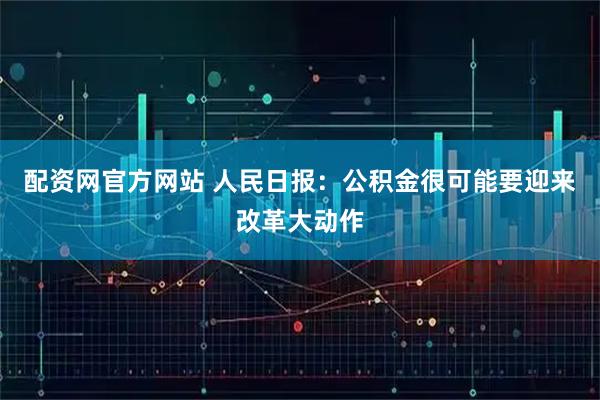 配资网官方网站 人民日报：公积金很可能要迎来改革大动作
