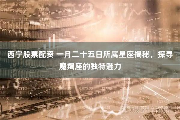 西宁股票配资 一月二十五日所属星座揭秘，探寻魔羯座的独特魅力