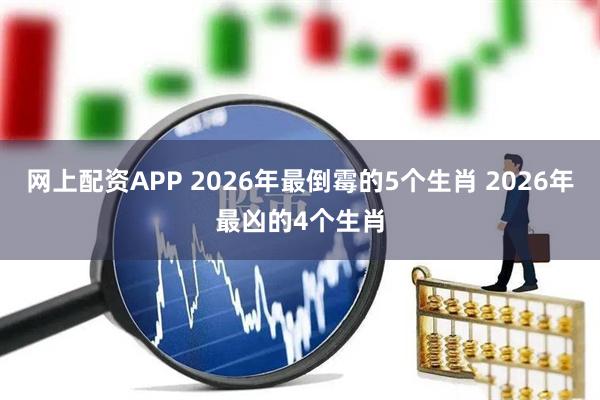 网上配资APP 2026年最倒霉的5个生肖 2026年最凶的4个生肖