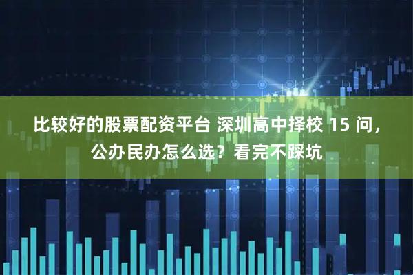比较好的股票配资平台 深圳高中择校 15 问，公办民办怎么选？看完不踩坑
