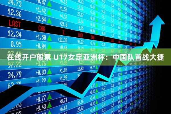 在线开户股票 U17女足亚洲杯：中国队首战大捷