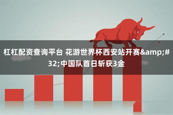 杠杠配资查询平台 花游世界杯西安站开赛 中国队首日斩获3金