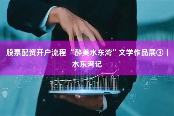 股票配资开户流程 “醉美水东湾”文学作品展③｜水东湾记