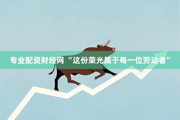 专业配资财经网 “这份荣光属于每一位劳动者”