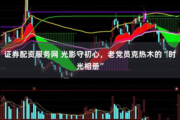 证券配资服务网 光影守初心，老党员克热木的“时光相册”