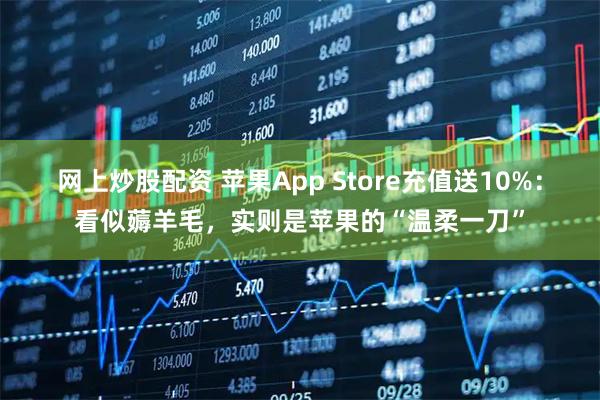 网上炒股配资 苹果App Store充值送10%：看似薅羊毛，实则是苹果的“温柔一刀”