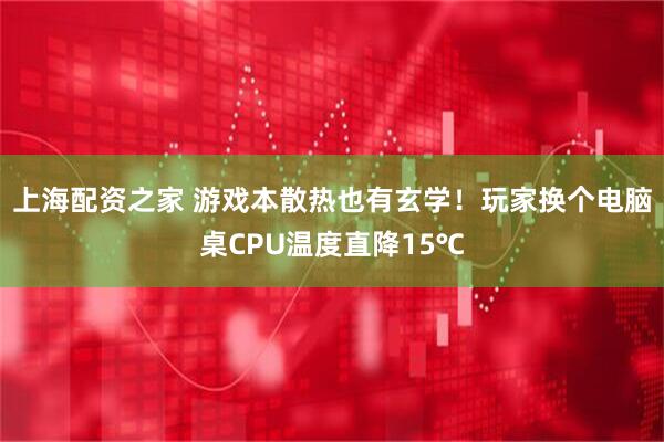 上海配资之家 游戏本散热也有玄学！玩家换个电脑桌CPU温度直降15℃