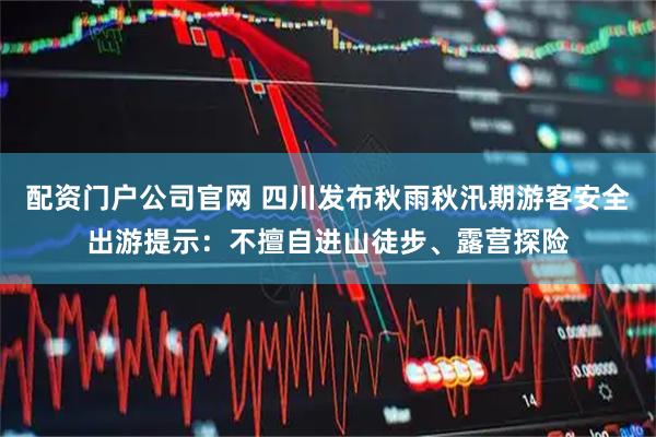配资门户公司官网 四川发布秋雨秋汛期游客安全出游提示：不擅自进山徒步、露营探险