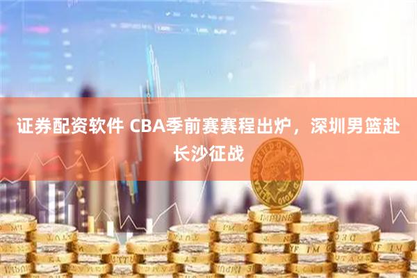 证券配资软件 CBA季前赛赛程出炉，深圳男篮赴长沙征战